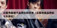 云服务器哪个品牌比较好用（云服务器品牌前十大排名）