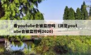 看youtube会被监控吗（浏览youtube会被监控吗2020）