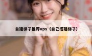 自建梯子推荐vps（自己搭建梯子）