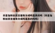 抖音加粉丝团主播有分成吗是真的吗（抖音加粉丝团主播有分成吗是真的吗吗）