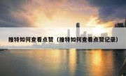 推特如何查看点赞（推特如何查看点赞记录）