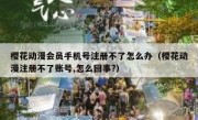 樱花动漫会员手机号注册不了怎么办（樱花动漫注册不了账号,怎么回事?）