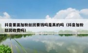 抖音里面加粉丝团要钱吗是真的吗（抖音加粉丝团收费吗）