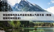 微信视频号怎么开店卖东西人气高不高（微信视频号如何卖货）