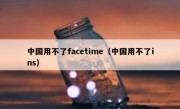 中国用不了facetime（中国用不了ins）