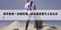派币登录一会就出错（派币最近登不上怎么办）