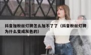 抖音加粉丝灯牌怎么加不了了（抖音粉丝灯牌为什么变成灰色的）