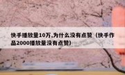 快手播放量10万,为什么没有点赞（快手作品2000播放量没有点赞）