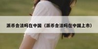 派币合法吗在中国（派币合法吗在中国上市）