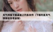 天气预报下载桌面上钓鱼软件（下载钓鱼天气预报软件专业版）
