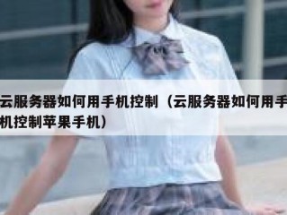 云服务器如何用手机控制（云服务器如何用手机控制苹果手机）
