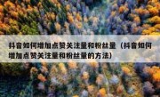 抖音如何增加点赞关注量和粉丝量（抖音如何增加点赞关注量和粉丝量的方法）