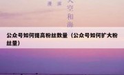 公众号如何提高粉丝数量（公众号如何扩大粉丝量）