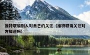 推特取消别人对自己的关注（推特取消关注对方知道吗）