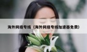 海外网络专线（海外网络专线加速器免费）