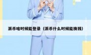 派币啥时候能登录（派币什么时候能换钱）