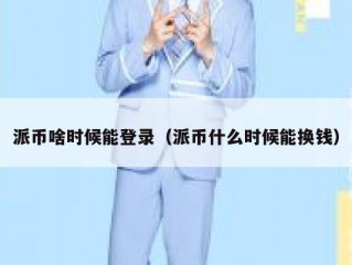 派币啥时候能登录（派币什么时候能换钱）