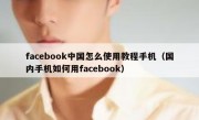 facebook中国怎么使用教程手机（国内手机如何用facebook）