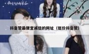 抖音赞最便宜诚信的网址（低价抖音赞）