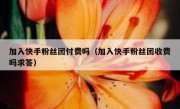 加入快手粉丝团付费吗（加入快手粉丝团收费吗求答）