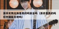 派币实物兑换是真的吗安全吗（派币是真的吗在中国能兑现吗）