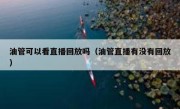 油管可以看直播回放吗（油管直播有没有回放）