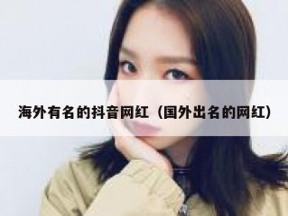 海外有名的抖音网红（国外出名的网红）