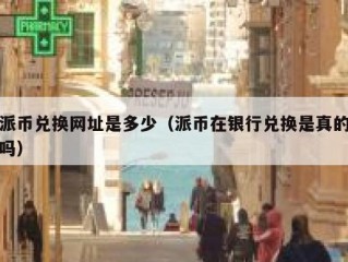 派币兑换网址是多少（派币在银行兑换是真的吗）