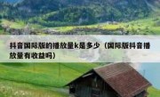 抖音国际版的播放量k是多少（国际版抖音播放量有收益吗）