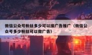 微信公众号粉丝多少可以接广告推广（微信公众号多少粉丝可以做广告）