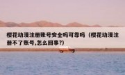 樱花动漫注册账号安全吗可靠吗（樱花动漫注册不了账号,怎么回事?）
