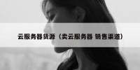 云服务器货源（卖云服务器 销售渠道）