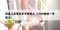 抖音上点赞多少才有收入（1000粉丝一天收入）