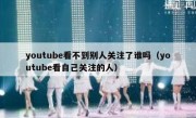 youtube看不到别人关注了谁吗（youtube看自己关注的人）