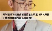 天气预报下载到桌面图片怎么设置（天气预报下载到桌面图片怎么设置的）
