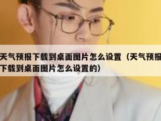 天气预报下载到桌面图片怎么设置（天气预报下载到桌面图片怎么设置的）
