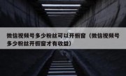 微信视频号多少粉丝可以开橱窗（微信视频号多少粉丝开橱窗才有收益）