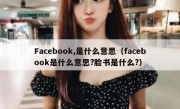 Facebook,是什么意思（facebook是什么意思?脸书是什么?）