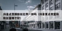 抖音点赞跟粉丝比例一样吗（抖音里点赞量和粉丝量哪个好）
