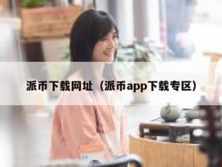 派币下载网址（派币app下载专区）