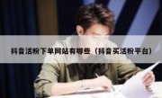 抖音活粉下单网站有哪些（抖音买活粉平台）