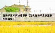 在快手里如何快速涨粉（怎么在快手上快速涨粉丝最快）