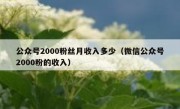 公众号2000粉丝月收入多少（微信公众号2000粉的收入）