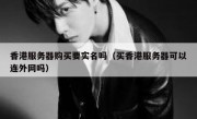 香港服务器购买要实名吗（买香港服务器可以连外网吗）