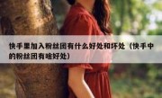 快手里加入粉丝团有什么好处和坏处（快手中的粉丝团有啥好处）