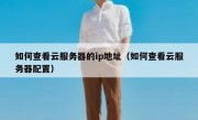 如何查看云服务器的ip地址（如何查看云服务器配置）