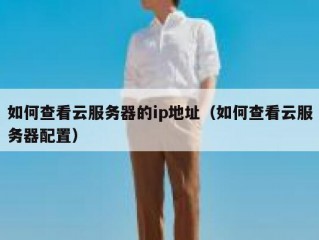 如何查看云服务器的ip地址（如何查看云服务器配置）