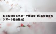 抖音视频看多久算一个播放量（抖音视频看多久算一个播放量的）