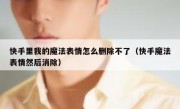 快手里我的魔法表情怎么删除不了（快手魔法表情然后消除）