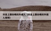 抖音上翻白眼的外国人（抖音上翻白眼的外国人视频）